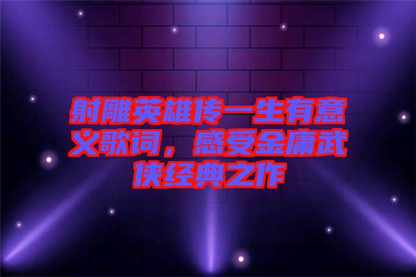 射雕英雄傳一生有意義歌詞,感受金庸武俠經(jīng)典之作