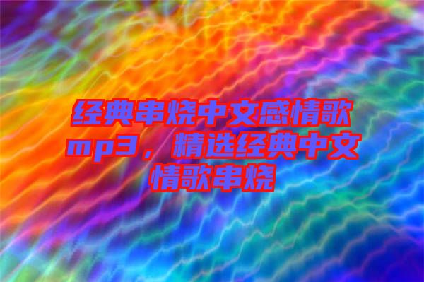經典串燒中文感情歌mp3，精選經典中文情歌串燒