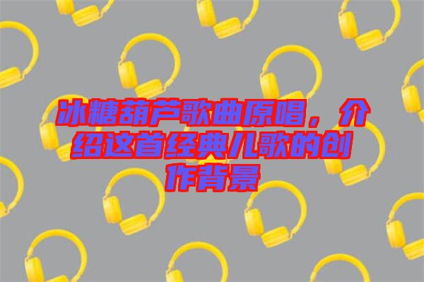 冰糖葫蘆歌曲原唱,介紹這首經(jīng)典兒歌的創(chuàng)作背景