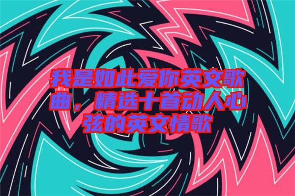 我是如此愛你英文歌曲，精選十首動人心弦的英文情歌