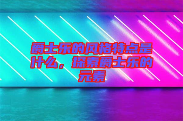 爵士樂的風(fēng)格特點(diǎn)是什么,探索爵士樂的元素