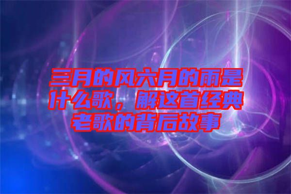 三月的風六月的雨是什么歌,解這首經典老歌的背后故事