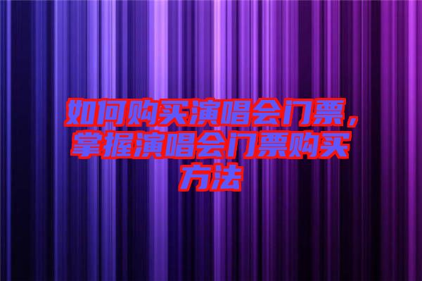 如何購買演唱會門票,掌握演唱會門票購買方法