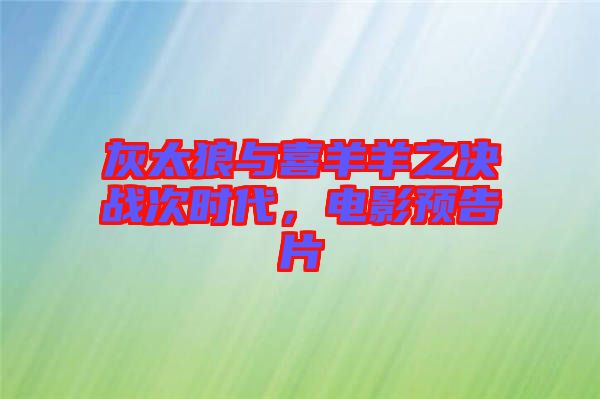 灰太狼與喜羊羊之決戰(zhàn)次時(shí)代,電影預(yù)告片