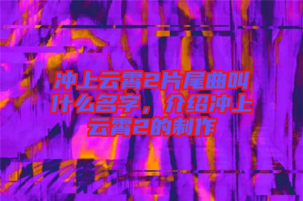 沖上云霄2片尾曲叫什么名字，介紹沖上云霄2的制作