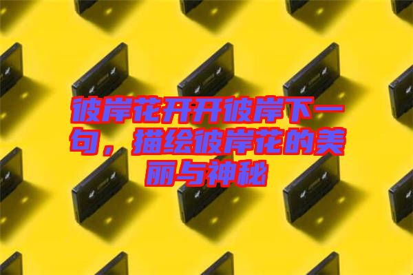 彼岸花開開彼岸下一句,描繪彼岸花的美麗與神秘