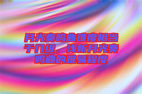 月光奏鳴曲難度相當(dāng)于幾級,淺析月光奏鳴曲的難易程度