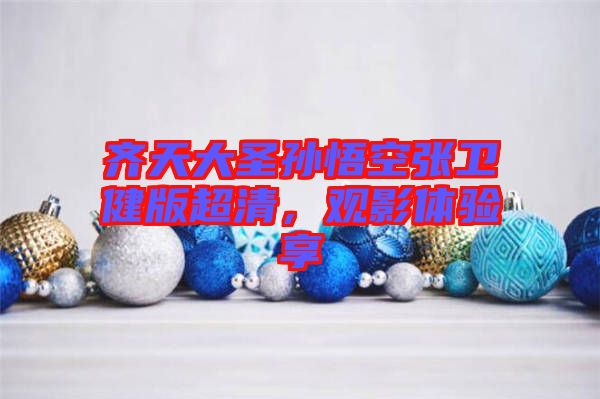 齊天大圣孫悟空張衛(wèi)健版超清,觀影體驗享