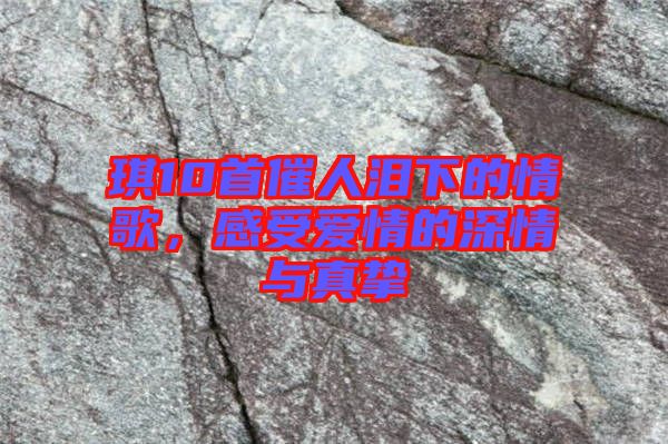 琪10首催人淚下的情歌,感受愛(ài)情的深情與真摯