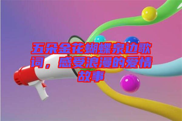 五朵金花蝴蝶泉邊歌詞,感受浪漫的愛情故事