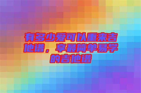 有多少愛可以重來吉他譜,享最簡單易學(xué)的吉他譜