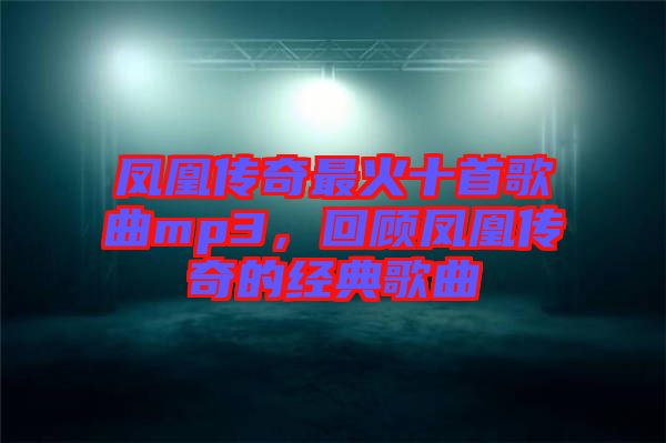 鳳凰傳奇最火十首歌曲mp3,回顧鳳凰傳奇的經典歌曲
