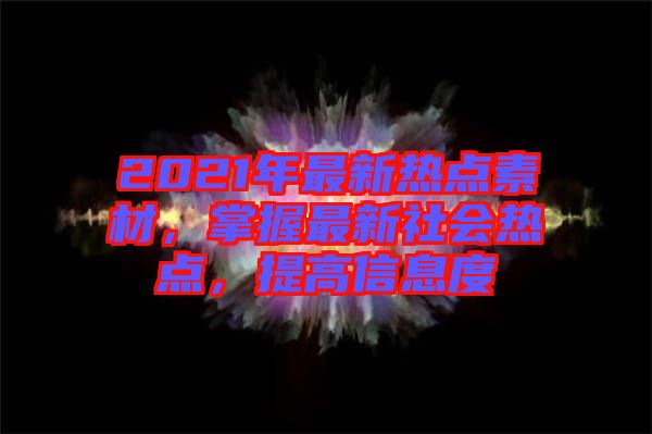 2021年最新熱點素材，掌握最新社會熱點，提高信息度