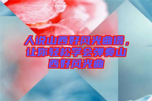 人說山西好風光曲譜，讓你輕松學會彈奏山西好風光曲