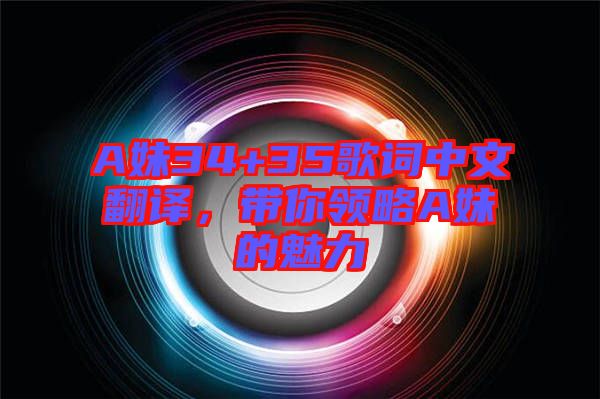 A妹34+35歌詞中文翻譯，帶你領略A妹的魅力