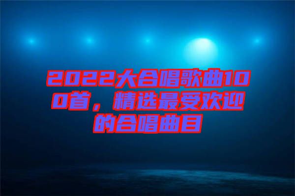 2022大合唱歌曲100首，精選最受歡迎的合唱曲目