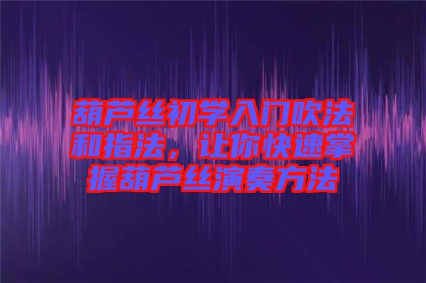 葫蘆絲初學入門吹法和指法,讓你快速掌握葫蘆絲演奏方法