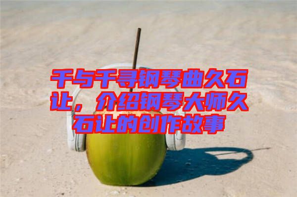 千與千尋鋼琴曲久石讓,介紹鋼琴大師久石讓的創作故事