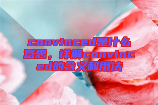 convinced是什么意思,詳解convinced的含義和用法