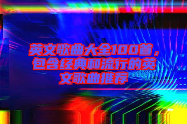 英文歌曲大全100首,包含經典和流行的英文歌曲推薦