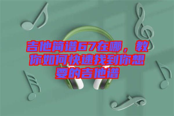 吉他簡譜67在哪,教你如何快速找到你想要的吉他譜