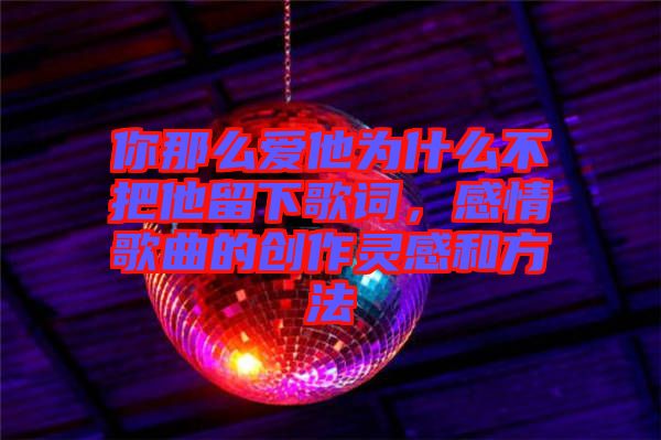 你那么愛他為什么不把他留下歌詞,感情歌曲的創(chuàng)作靈感和方法