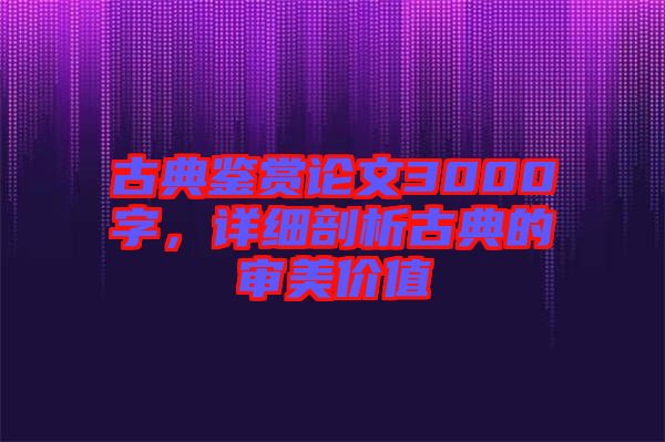 古典鑒賞論文3000字，詳細剖析古典的審美價值