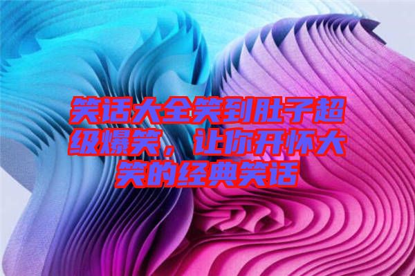笑話大全笑到肚子超級爆笑,讓你開懷大笑的經典笑話