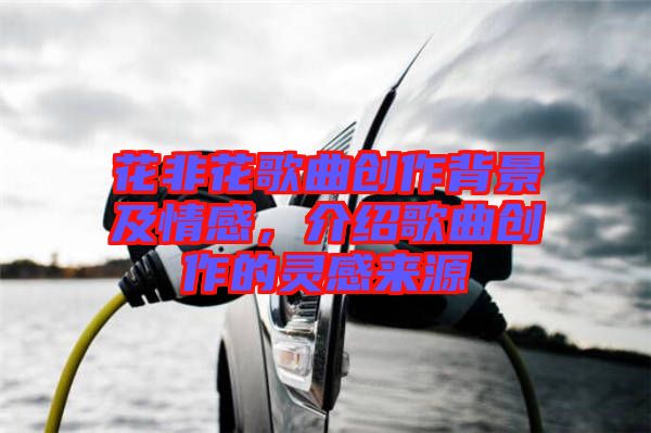 花非花歌曲創(chuàng)作背景及情感,介紹歌曲創(chuàng)作的靈感來(lái)源