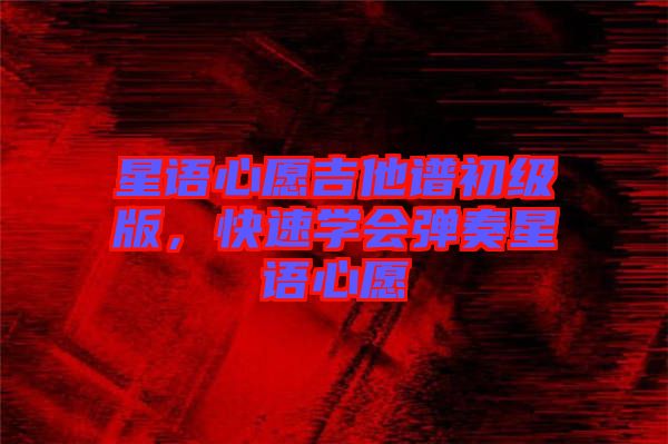 星語心愿吉他譜初級版,快速學(xué)會彈奏星語心愿