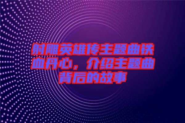 射雕英雄傳主題曲鐵血丹心，介紹主題曲背后的故事