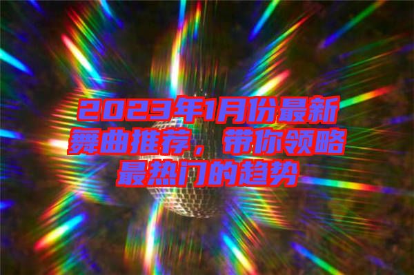 2023年1月份最新舞曲推薦,帶你領(lǐng)略最熱門的趨勢