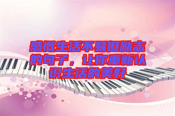 感慨生活不易但勵志的句子,讓你重新認識生活的美好