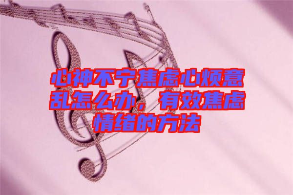 心神不寧焦慮心煩意亂怎么辦，有效焦慮情緒的方法