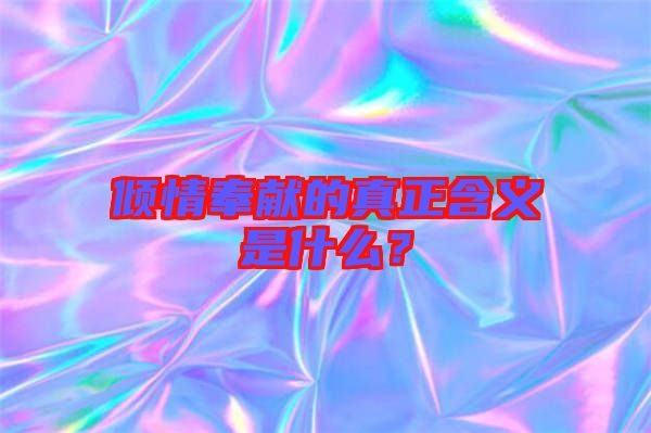 傾情奉獻(xiàn)的真正含義是什么?