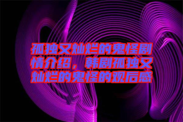 孤獨(dú)又燦爛的鬼怪劇情介紹,韓劇孤獨(dú)又燦爛的鬼怪的觀后感
