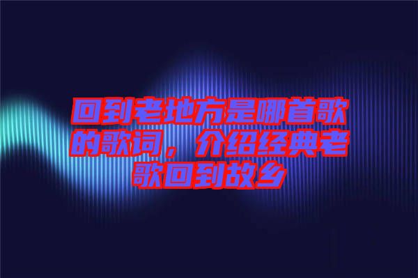 回到老地方是哪首歌的歌詞,介紹經(jīng)典老歌回到故鄉(xiāng)