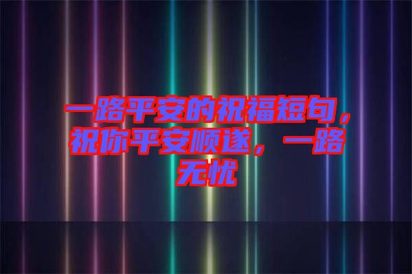 一路平安的祝福短句,祝你平安順遂,一路無憂