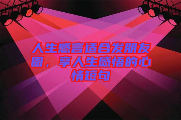 人生感言適合發朋友圈,享人生感悟的心情短句