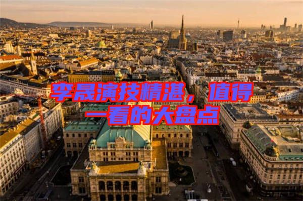 李晟演技精湛,值得一看的大盤點(diǎn)