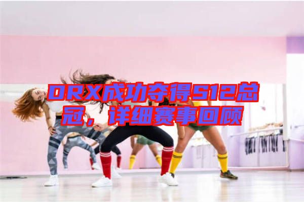DRX成功奪得S12總冠,詳細(xì)賽事回顧