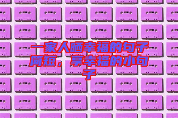 一家人曬幸福的句子簡短,享幸福的小句子