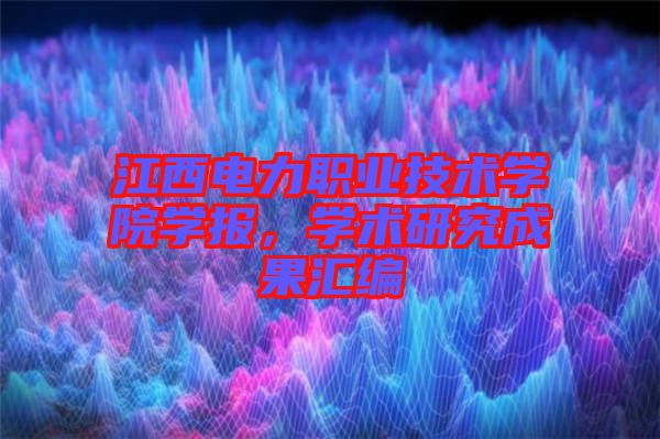 江西電力職業(yè)技術(shù)學(xué)院學(xué)報,學(xué)術(shù)研究成果匯編