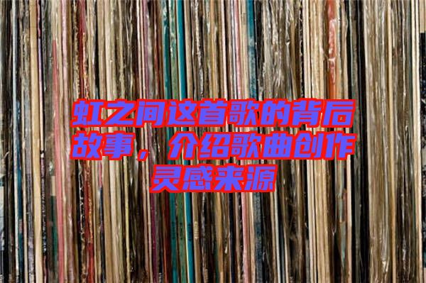 虹之間這首歌的背后故事,介紹歌曲創(chuàng)作靈感來源
