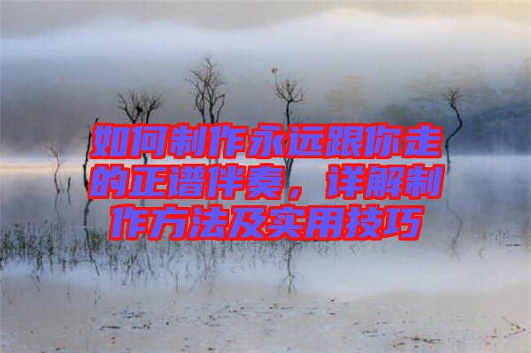 如何制作永遠跟你走的正譜伴奏，詳解制作方法及實用技巧