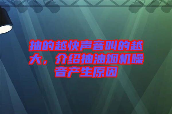 抽的越快聲音叫的越大,介紹抽油煙機噪音產生原因