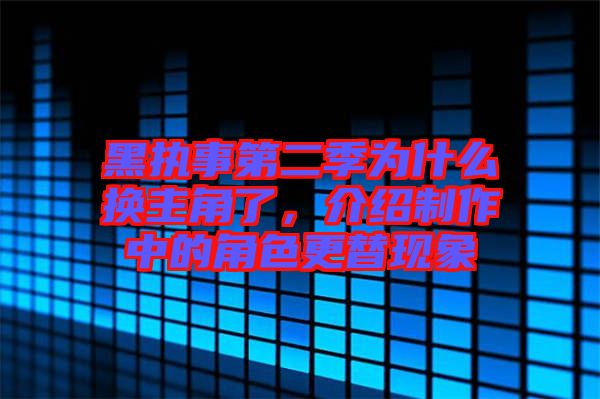 黑執事第二季為什么換主角了,介紹制作中的角色更替現象