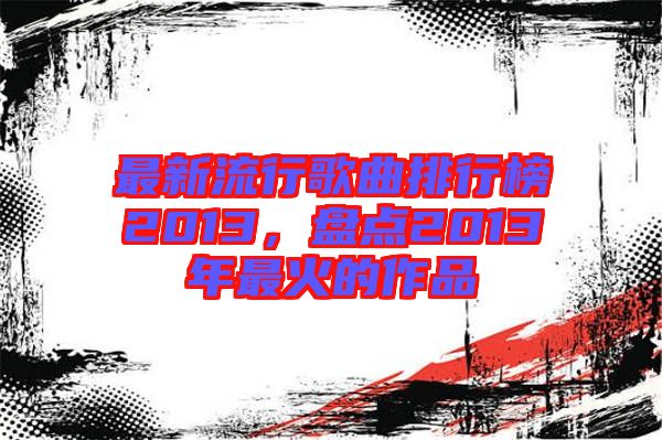 最新流行歌曲排行榜2013，盤點(diǎn)2013年最火的作品