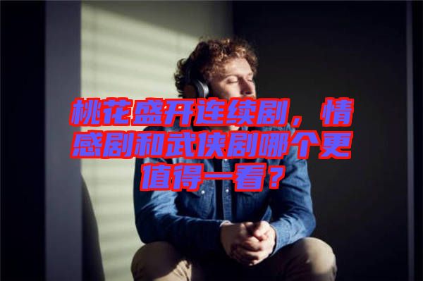 桃花盛開連續劇，情感劇和武俠劇哪個更值得一看？