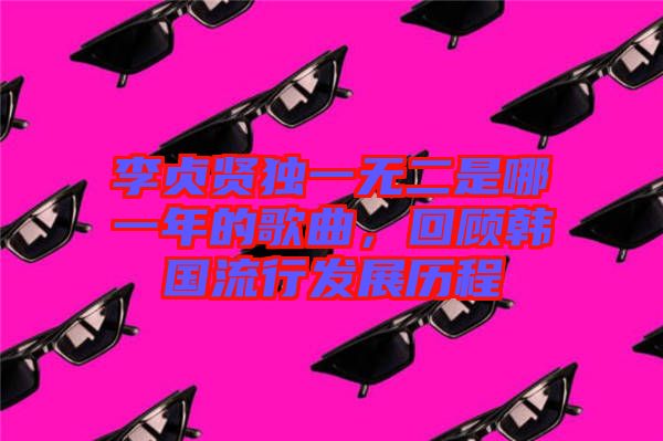 李貞賢獨一無二是哪一年的歌曲，回顧韓國流行發展歷程